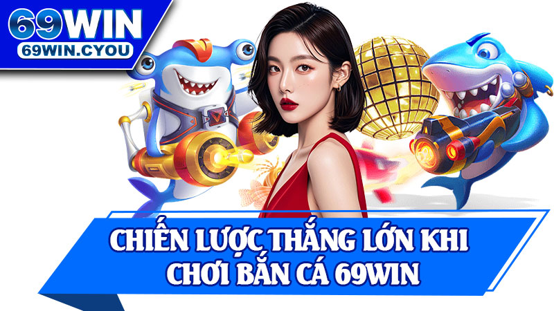 Chiến Lược Thắng Lớn Khi Chơi Bắn Cá 69win