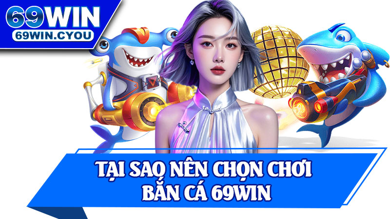 Tại Sao Nên Chọn Chơi Bắn Cá 69win