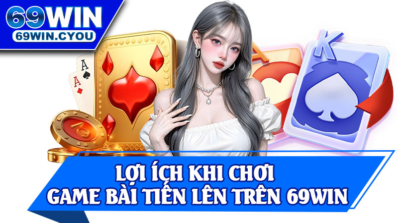 Lợi Ích Khi Chơi Game Bài Tiến Lên Trên 69Win
